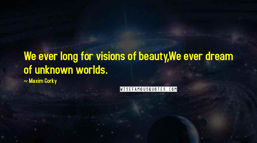 Maxim Gorky Quotes: We ever long for visions of beauty,We ever dream of unknown worlds.