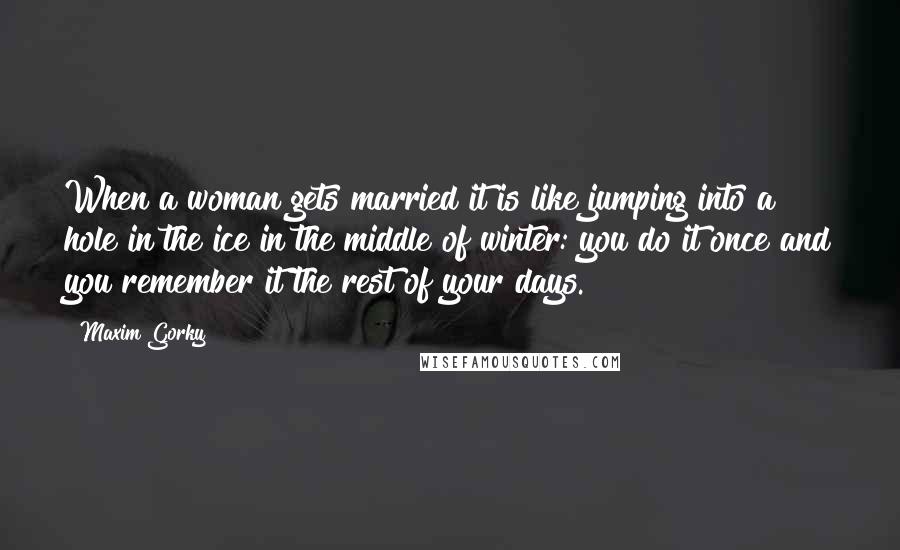 Maxim Gorky Quotes: When a woman gets married it is like jumping into a hole in the ice in the middle of winter: you do it once and you remember it the rest of your days.