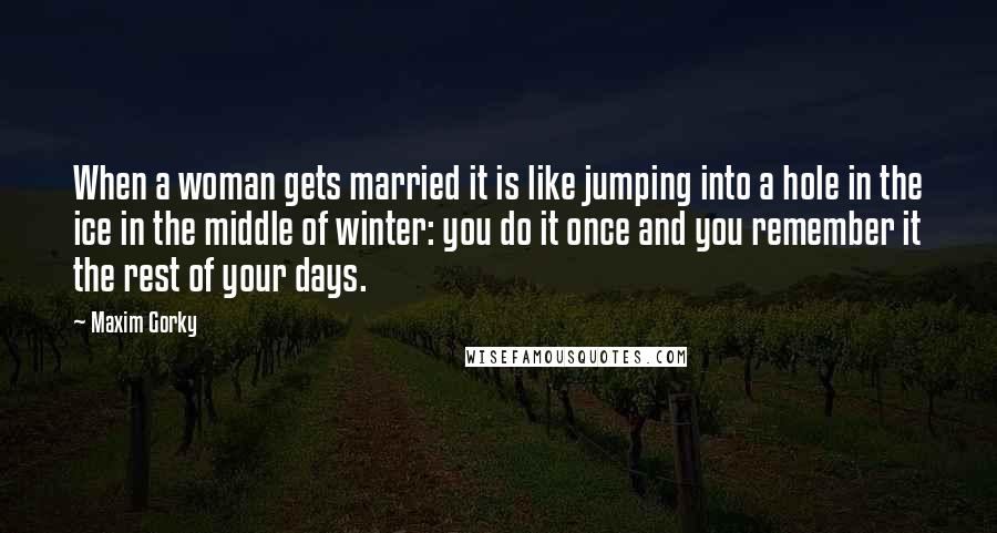 Maxim Gorky Quotes: When a woman gets married it is like jumping into a hole in the ice in the middle of winter: you do it once and you remember it the rest of your days.