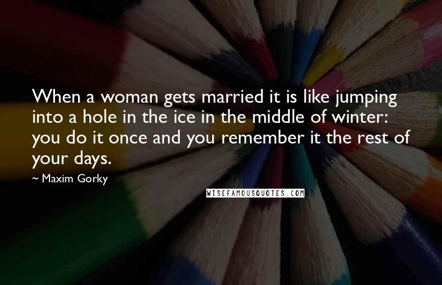 Maxim Gorky Quotes: When a woman gets married it is like jumping into a hole in the ice in the middle of winter: you do it once and you remember it the rest of your days.
