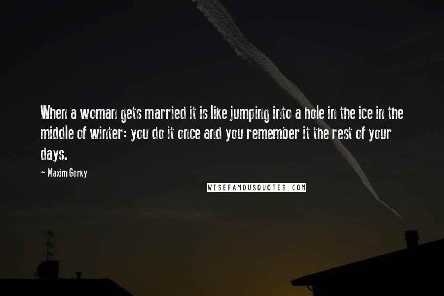 Maxim Gorky Quotes: When a woman gets married it is like jumping into a hole in the ice in the middle of winter: you do it once and you remember it the rest of your days.
