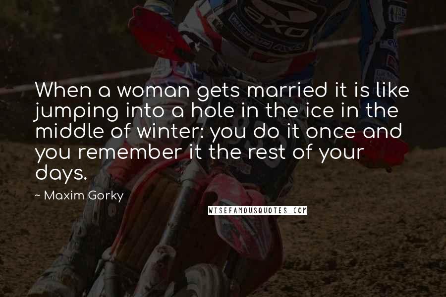 Maxim Gorky Quotes: When a woman gets married it is like jumping into a hole in the ice in the middle of winter: you do it once and you remember it the rest of your days.