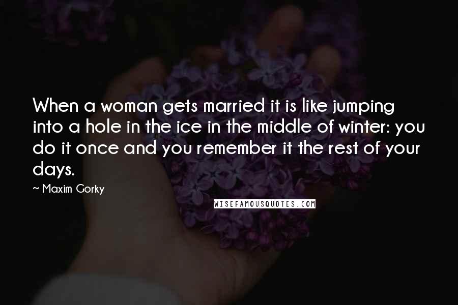 Maxim Gorky Quotes: When a woman gets married it is like jumping into a hole in the ice in the middle of winter: you do it once and you remember it the rest of your days.