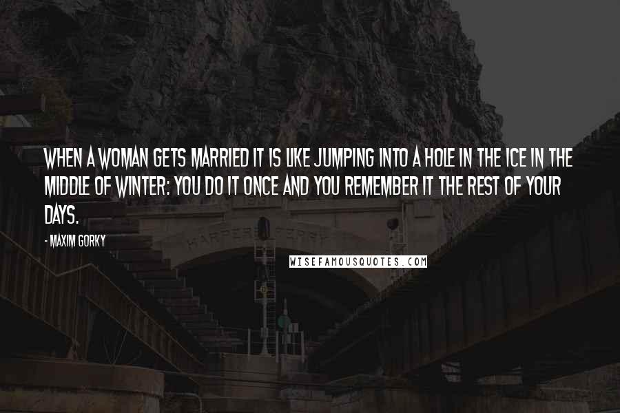 Maxim Gorky Quotes: When a woman gets married it is like jumping into a hole in the ice in the middle of winter: you do it once and you remember it the rest of your days.