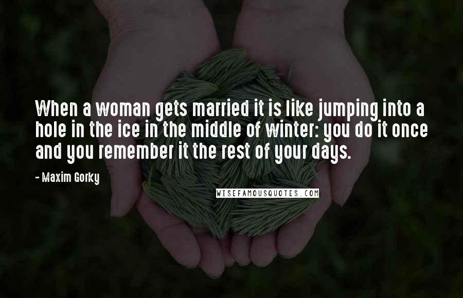 Maxim Gorky Quotes: When a woman gets married it is like jumping into a hole in the ice in the middle of winter: you do it once and you remember it the rest of your days.