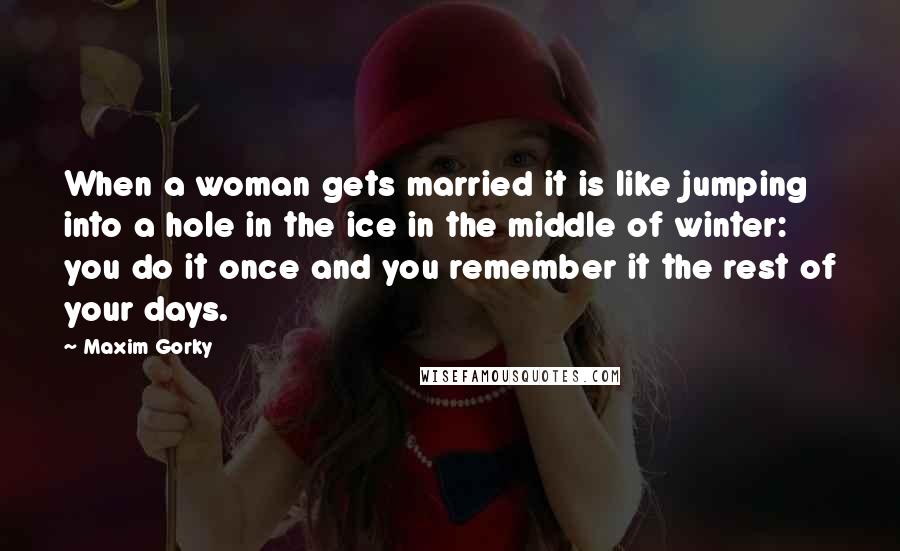 Maxim Gorky Quotes: When a woman gets married it is like jumping into a hole in the ice in the middle of winter: you do it once and you remember it the rest of your days.