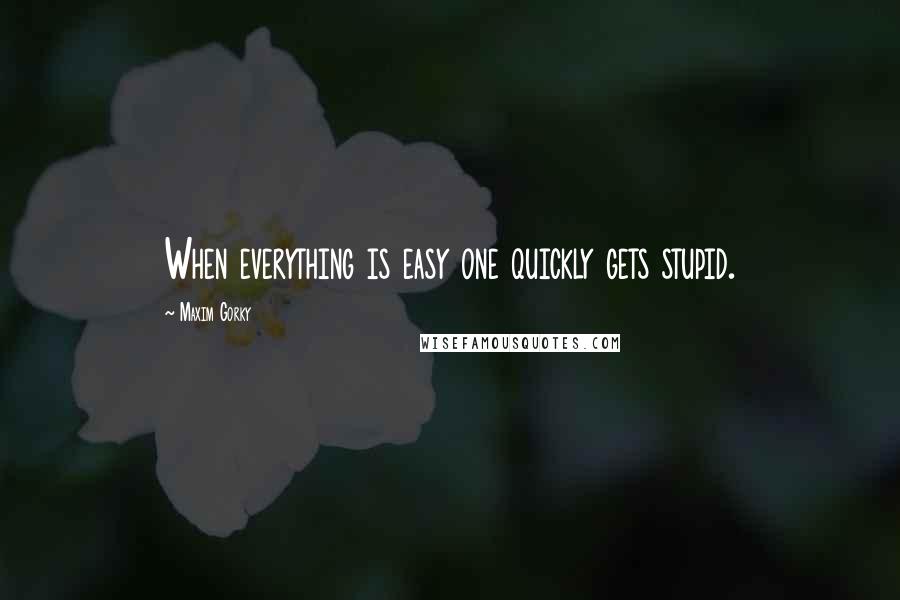Maxim Gorky Quotes: When everything is easy one quickly gets stupid.