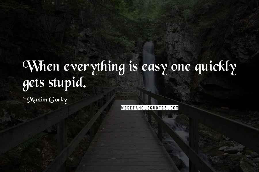 Maxim Gorky Quotes: When everything is easy one quickly gets stupid.