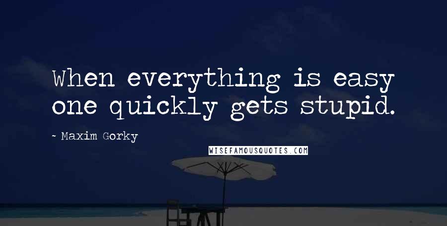 Maxim Gorky Quotes: When everything is easy one quickly gets stupid.