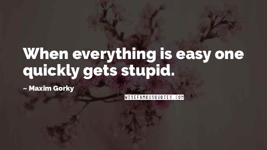 Maxim Gorky Quotes: When everything is easy one quickly gets stupid.