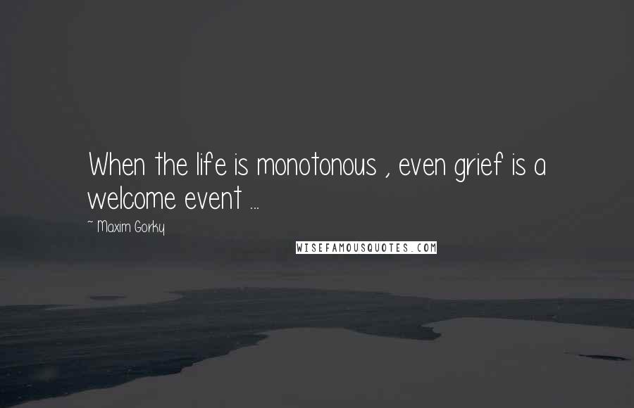 Maxim Gorky Quotes: When the life is monotonous , even grief is a welcome event ...