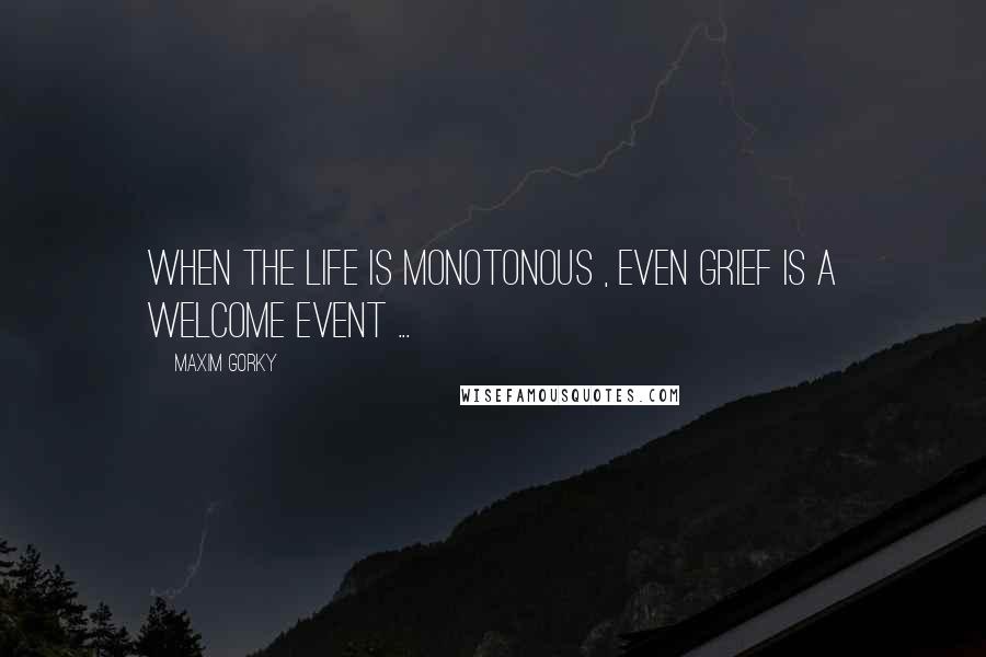 Maxim Gorky Quotes: When the life is monotonous , even grief is a welcome event ...