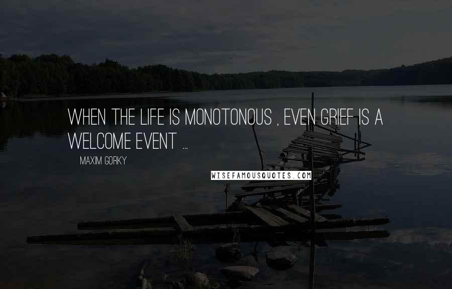 Maxim Gorky Quotes: When the life is monotonous , even grief is a welcome event ...