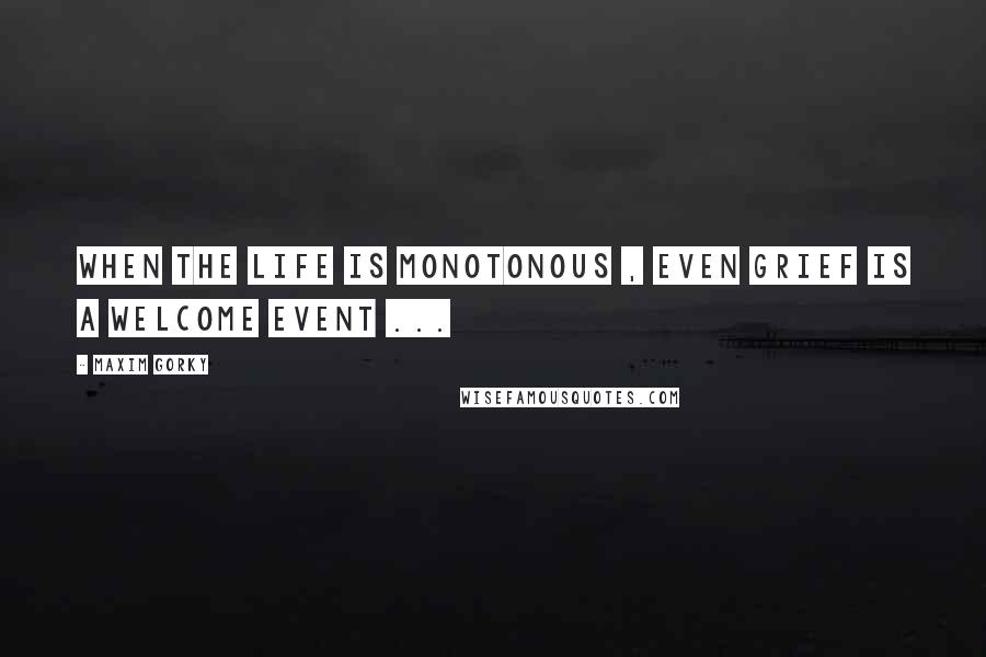 Maxim Gorky Quotes: When the life is monotonous , even grief is a welcome event ...