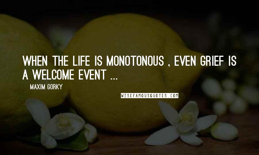 Maxim Gorky Quotes: When the life is monotonous , even grief is a welcome event ...