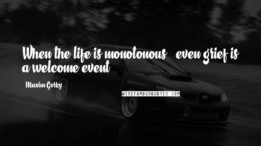 Maxim Gorky Quotes: When the life is monotonous , even grief is a welcome event ...