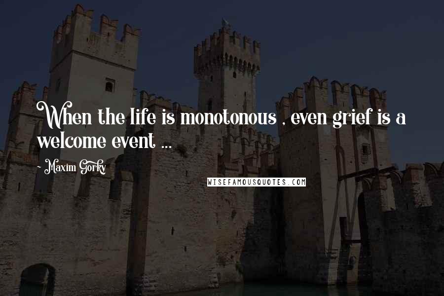Maxim Gorky Quotes: When the life is monotonous , even grief is a welcome event ...