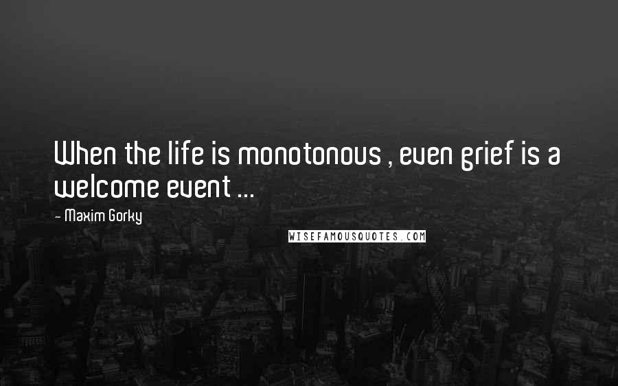 Maxim Gorky Quotes: When the life is monotonous , even grief is a welcome event ...