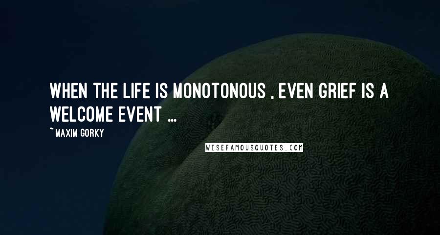 Maxim Gorky Quotes: When the life is monotonous , even grief is a welcome event ...