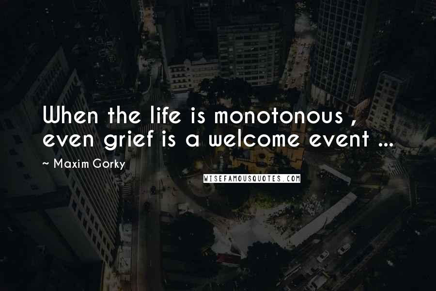 Maxim Gorky Quotes: When the life is monotonous , even grief is a welcome event ...