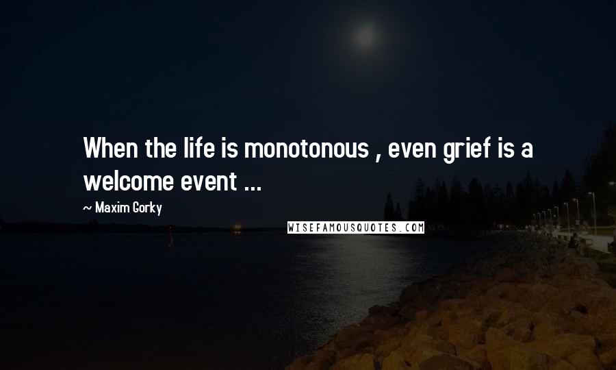 Maxim Gorky Quotes: When the life is monotonous , even grief is a welcome event ...