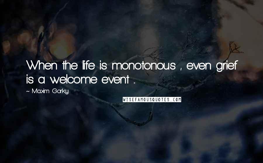 Maxim Gorky Quotes: When the life is monotonous , even grief is a welcome event ...