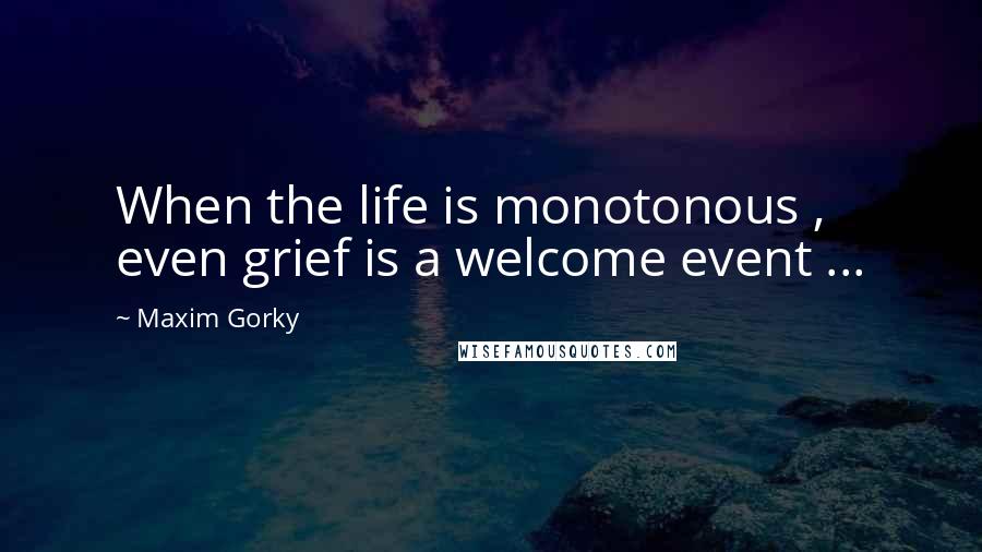 Maxim Gorky Quotes: When the life is monotonous , even grief is a welcome event ...