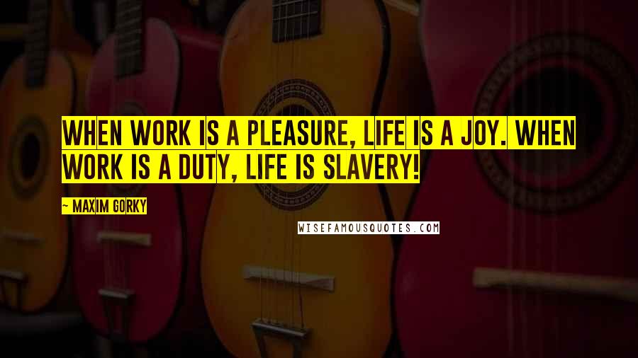 Maxim Gorky Quotes: When work is a pleasure, life is a joy. When work is a duty, life is slavery!