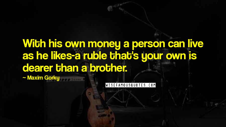 Maxim Gorky Quotes: With his own money a person can live as he likes-a ruble that's your own is dearer than a brother.