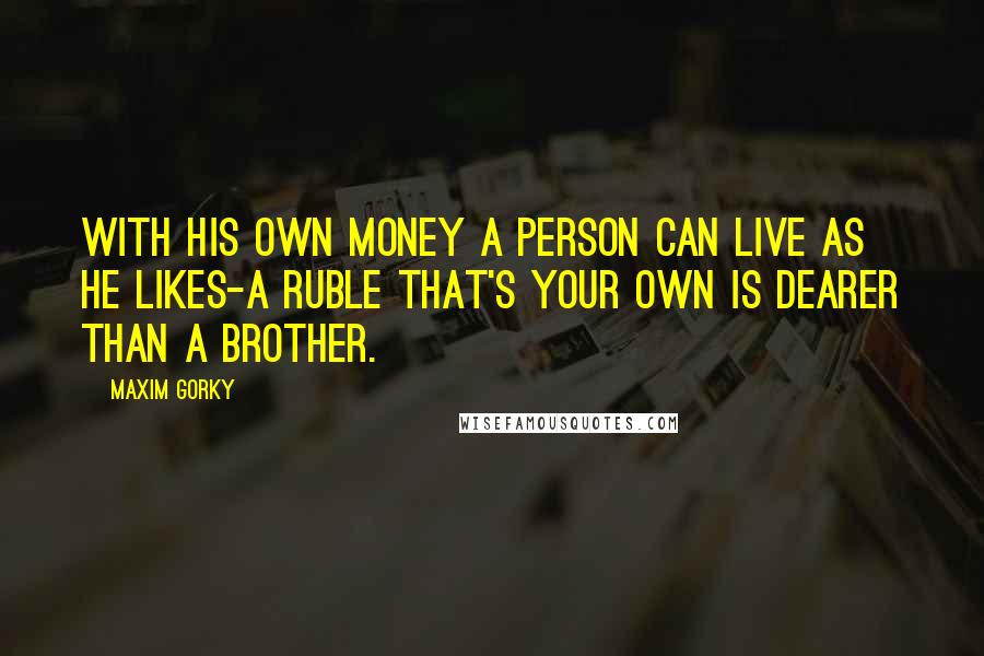 Maxim Gorky Quotes: With his own money a person can live as he likes-a ruble that's your own is dearer than a brother.