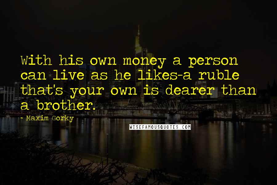 Maxim Gorky Quotes: With his own money a person can live as he likes-a ruble that's your own is dearer than a brother.