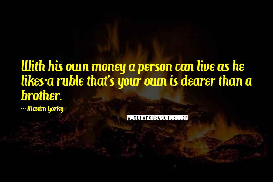 Maxim Gorky Quotes: With his own money a person can live as he likes-a ruble that's your own is dearer than a brother.