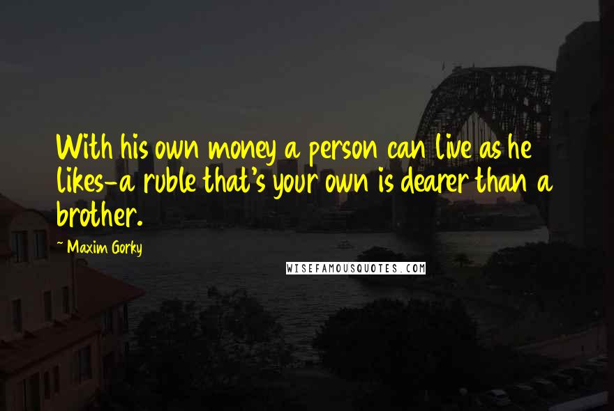 Maxim Gorky Quotes: With his own money a person can live as he likes-a ruble that's your own is dearer than a brother.