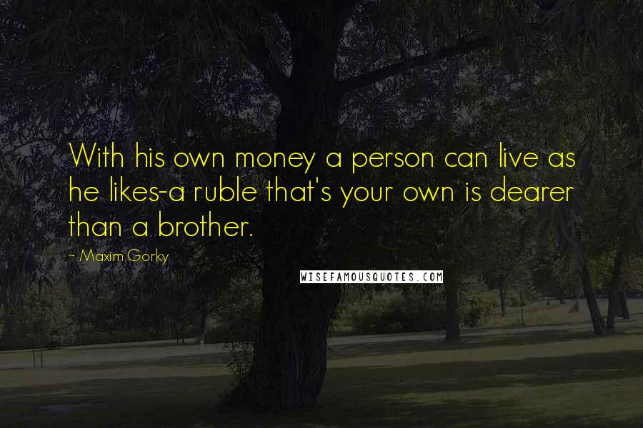 Maxim Gorky Quotes: With his own money a person can live as he likes-a ruble that's your own is dearer than a brother.