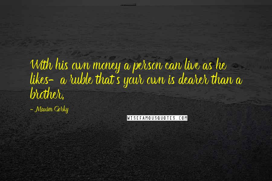 Maxim Gorky Quotes: With his own money a person can live as he likes-a ruble that's your own is dearer than a brother.
