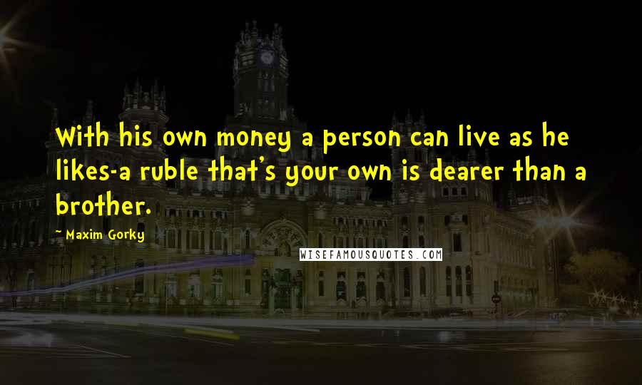 Maxim Gorky Quotes: With his own money a person can live as he likes-a ruble that's your own is dearer than a brother.