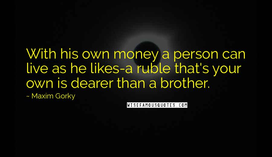 Maxim Gorky Quotes: With his own money a person can live as he likes-a ruble that's your own is dearer than a brother.