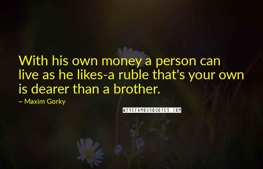 Maxim Gorky Quotes: With his own money a person can live as he likes-a ruble that's your own is dearer than a brother.