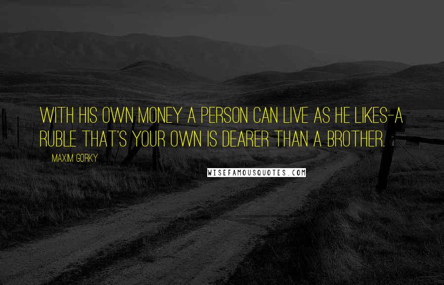 Maxim Gorky Quotes: With his own money a person can live as he likes-a ruble that's your own is dearer than a brother.