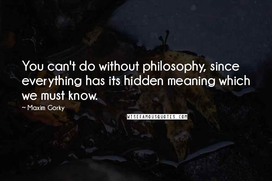 Maxim Gorky Quotes: You can't do without philosophy, since everything has its hidden meaning which we must know.