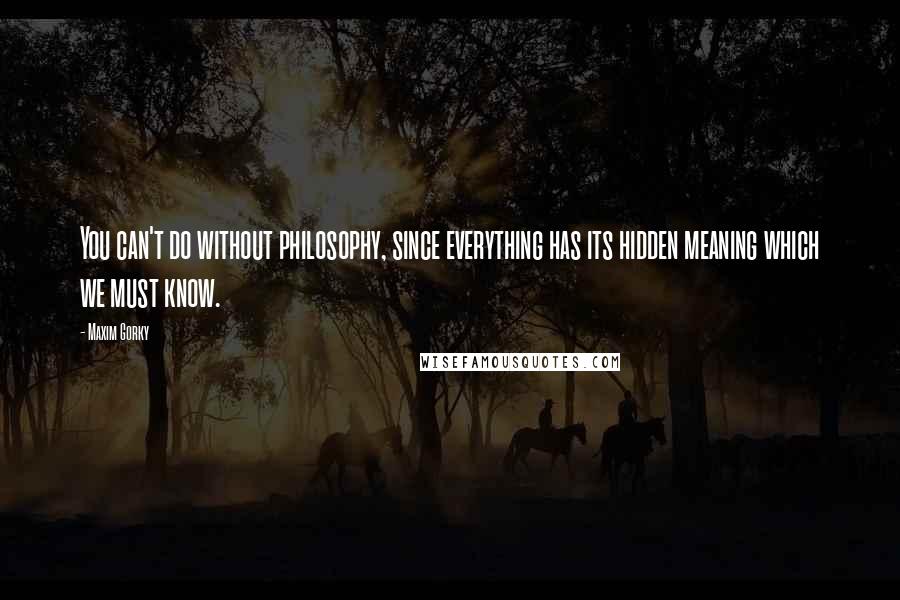 Maxim Gorky Quotes: You can't do without philosophy, since everything has its hidden meaning which we must know.