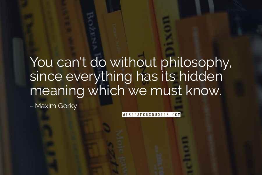 Maxim Gorky Quotes: You can't do without philosophy, since everything has its hidden meaning which we must know.