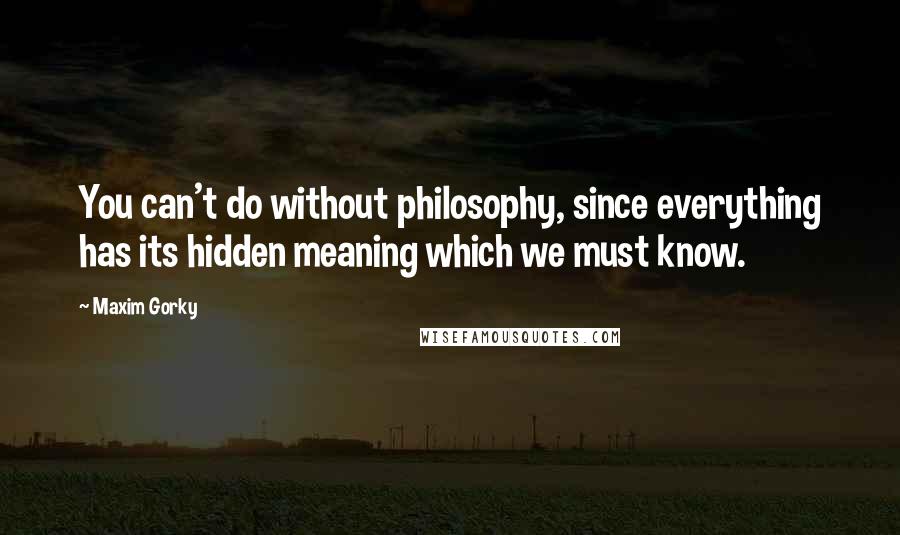 Maxim Gorky Quotes: You can't do without philosophy, since everything has its hidden meaning which we must know.