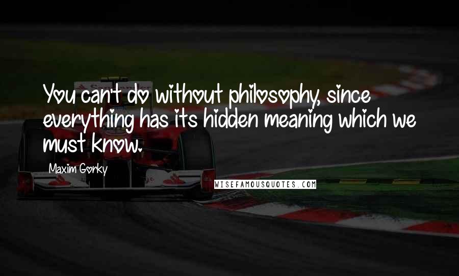 Maxim Gorky Quotes: You can't do without philosophy, since everything has its hidden meaning which we must know.