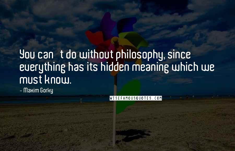 Maxim Gorky Quotes: You can't do without philosophy, since everything has its hidden meaning which we must know.