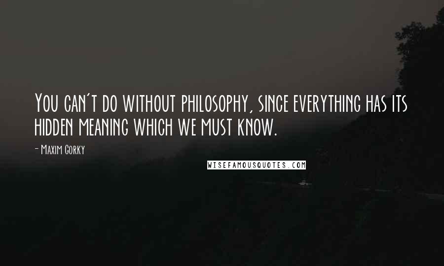 Maxim Gorky Quotes: You can't do without philosophy, since everything has its hidden meaning which we must know.