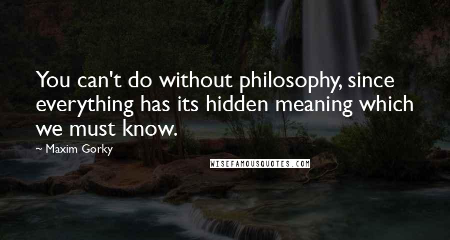 Maxim Gorky Quotes: You can't do without philosophy, since everything has its hidden meaning which we must know.