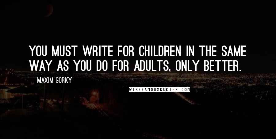 Maxim Gorky Quotes: You must write for children in the same way as you do for adults, only better.