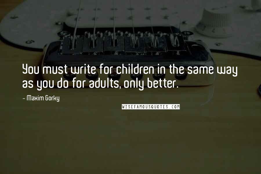 Maxim Gorky Quotes: You must write for children in the same way as you do for adults, only better.