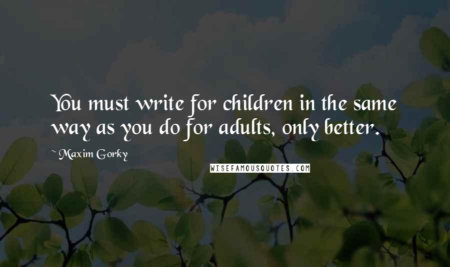 Maxim Gorky Quotes: You must write for children in the same way as you do for adults, only better.